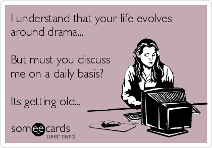 I understand that your life evolves
around drama...

But must you discuss
me on a daily basis?

Its getting old...