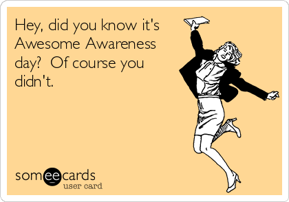 Hey, did you know it's
Awesome Awareness
day?  Of course you
didn't.