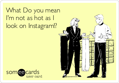 What Do you mean
I'm not as hot as I
look on Instagram!?