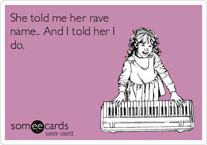 She told me her rave
name.. And I told her I
do.