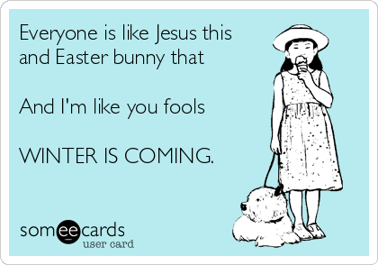 Everyone is like Jesus this 
and Easter bunny that

And I'm like you fools

WINTER IS COMING.