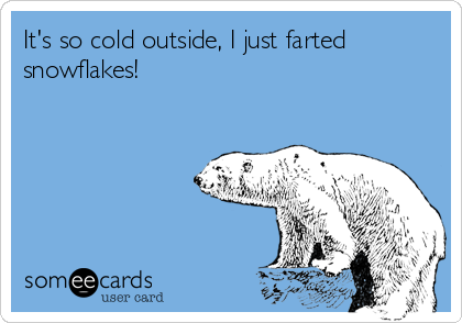 It's so cold outside, I just farted
snowflakes!