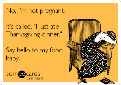 No, I'm not pregnant.

It's called, "I just ate
Thanksgiving dinner."

Say hello to my food
baby.