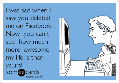 I was sad when I
saw you deleted
me on Facebook... 
Now  you can't
see  how much
more  awesome 
my life is than 
yours!