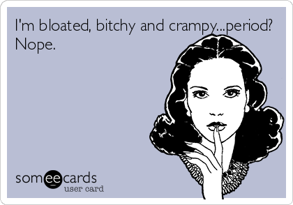 I'm bloated, bitchy and crampy...period?
Nope.