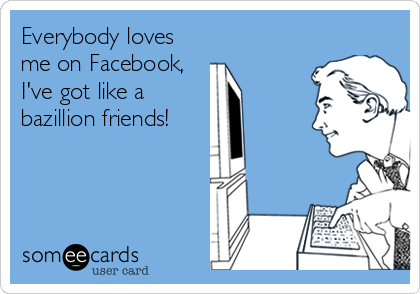 Everybody loves
me on Facebook,
I've got like a
bazillion friends!