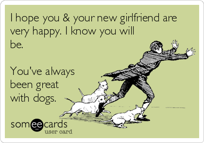 I hope you & your new girlfriend are
very happy. I know you will
be. 

You've always
been great
with dogs.