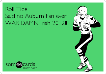 Roll Tide
Said no Auburn Fan ever
WAR DAMN Irish 2012!!