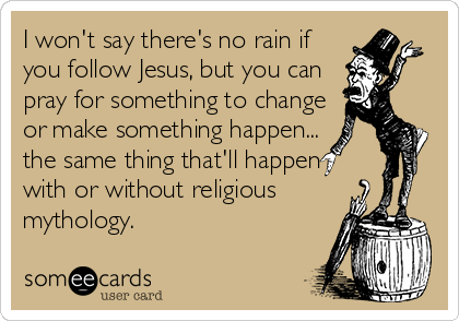 I won't say there's no rain if
you follow Jesus, but you can
pray for something to change
or make something happen...
the same thing that'll happen
with or without religious
mythology.