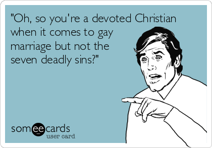 "Oh, so you're a devoted Christian
when it comes to gay
marriage but not the
seven deadly sins?"