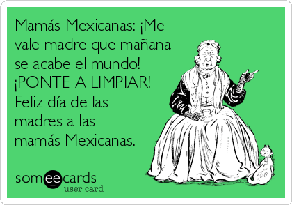 Mamás Mexicanas: ¡Me
vale madre que mañana
se acabe el mundo!
¡PONTE A LIMPIAR!
Feliz día de las
madres a las
mamás Mexicanas.