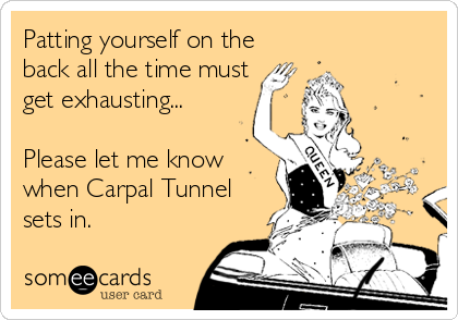 Patting yourself on the
back all the time must
get exhausting...

Please let me know
when Carpal Tunnel
sets in.