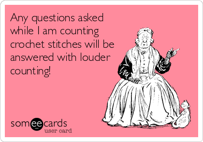 Any questions asked
while I am counting
crochet stitches will be
answered with louder
counting!