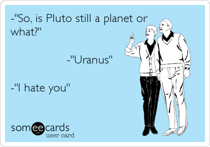 -"So, is Pluto still a planet or
what?"

                -"Uranus"

-"I hate you"