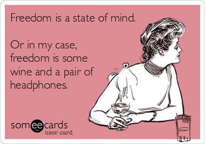 Freedom is a state of mind.

Or in my case, 
freedom is some
wine and a pair of
headphones.
