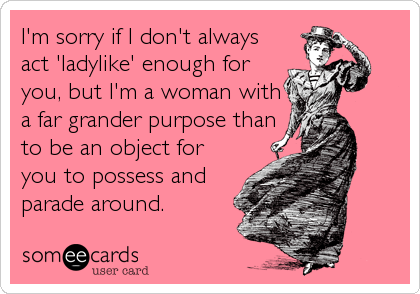 I'm sorry if I don't always
act 'ladylike' enough for
you, but I'm a woman with
a far grander purpose than
to be an object for
you to possess%