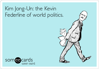 Kim Jong-Un: the Kevin
Federline of world politics.