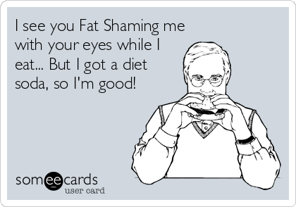 I see you Fat Shaming me
with your eyes while I
eat... But I got a diet
soda, so I'm good!
