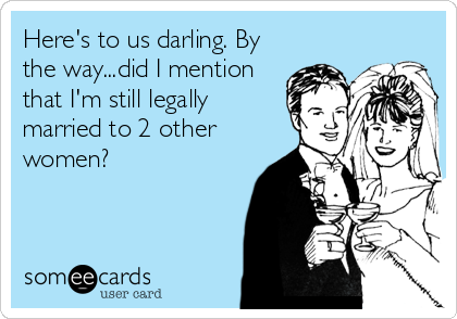 Here's to us darling. By
the way...did I mention
that I'm still legally
married to 2 other
women?