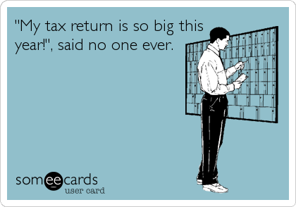 "My tax return is so big this
year!", said no one ever.