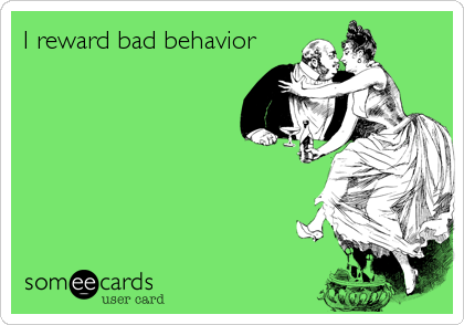 I reward bad behavior