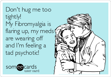 Don't hug me too
tightly!
My Fibromyalgia is
flaring up, my meds
are wearing off
and I'm feeling a
tad psychotic!