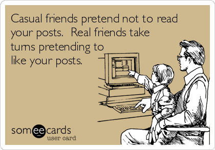 Casual friends pretend not to read
your posts.  Real friends take
turns pretending to
like your posts.