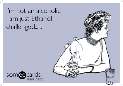 I'm not an alcoholic,
I am just Ethanol
challenged......