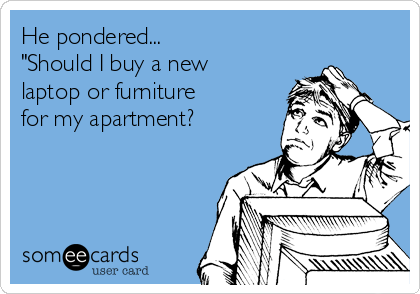 He pondered...
"Should I buy a new
laptop or furniture
for my apartment?