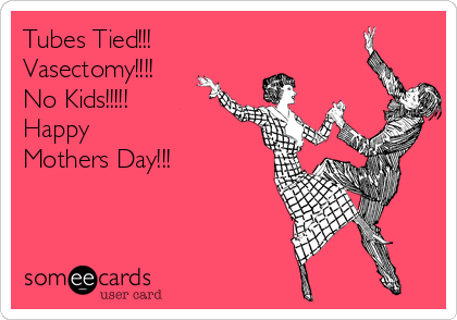 Tubes Tied!!!
Vasectomy!!!!
No Kids!!!!!
Happy 
Mothers Day!!!
