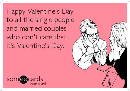 Happy Valentine's Day
to all the single people
and married couples
who don't care that
it's Valentine's Day.