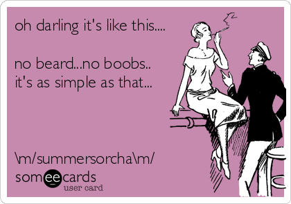 oh darling it's like this....

no beard...no boobs..
it's as simple as that...



\m/summersorcha\m/