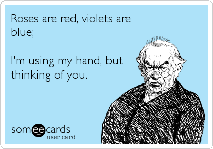 Roses are red, violets are
blue;

I'm using my hand, but
thinking of you.