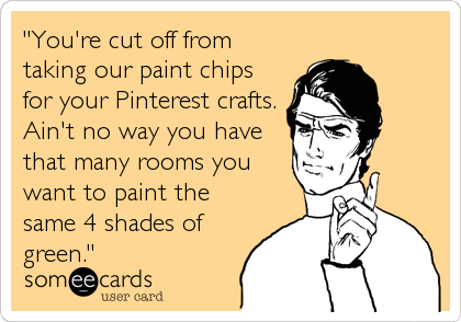 "You're cut off from
taking our paint chips
for your Pinterest crafts.
Ain't no way you have
that many rooms you
want to paint the
same%2