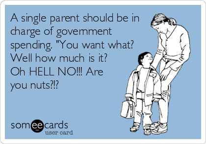 A single parent should be in
charge of government
spending. "You want what?
Well how much is it?
Oh HELL NO!!! Are
you nuts?!?