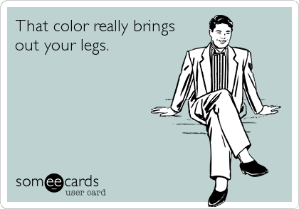 That color really brings
out your legs.