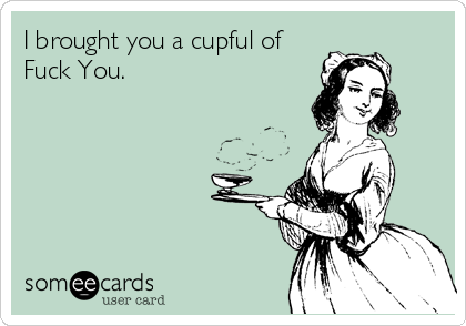 I brought you a cupful of
Fuck You.