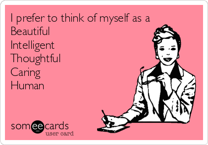 I prefer to think of myself as a
Beautiful
Intelligent
Thoughtful
Caring
Human
