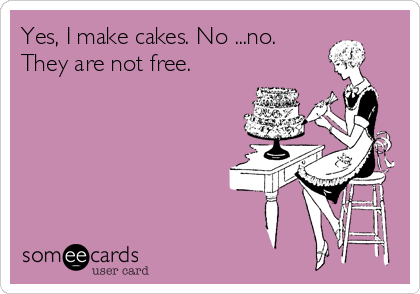 Yes, I make cakes. No ...no.
They are not free.