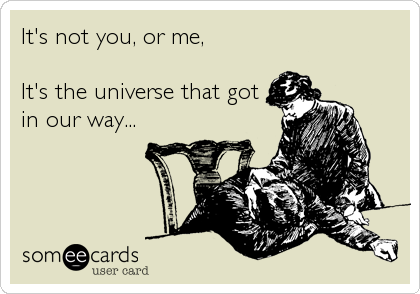 It's not you, or me,

It's the universe that got
in our way...