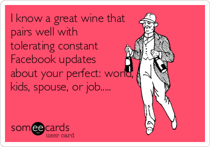 I know a great wine that
pairs well with
tolerating constant
Facebook updates
about your perfect: world,
kids, spouse, or job.....