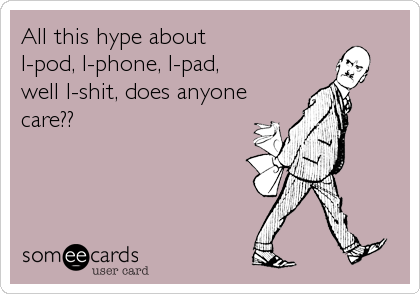 All this hype about
I-pod, I-phone, I-pad,
well I-shit, does anyone
care??