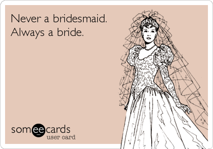 Never a bridesmaid.
Always a bride.