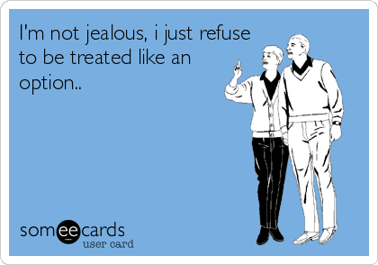 I'm not jealous, i just refuse
to be treated like an
option..