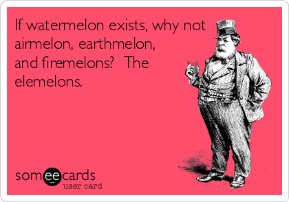 If watermelon exists, why not 
airmelon, earthmelon,
and firemelons?  The
elemelons.