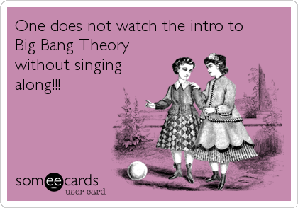 One does not watch the intro to 
Big Bang Theory
without singing
along!!!