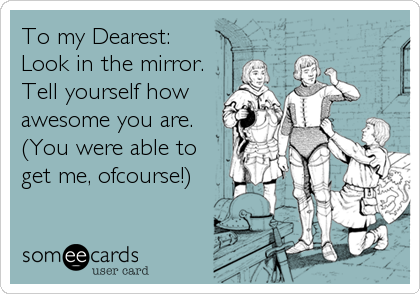 To my Dearest:    
Look in the mirror.
Tell yourself how
awesome you are. 
(You were able to
get me, ofcourse!)