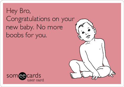 Hey Bro,
Congratulations on your
new baby. No more
boobs for you.