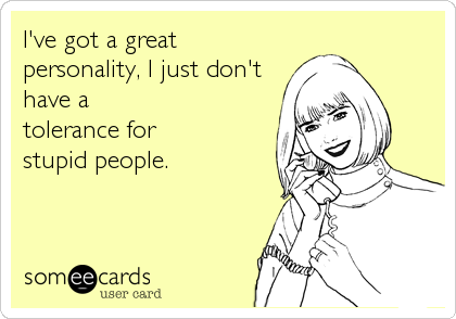 I've got a great personality, I just don't have a tolerance for stupid ...