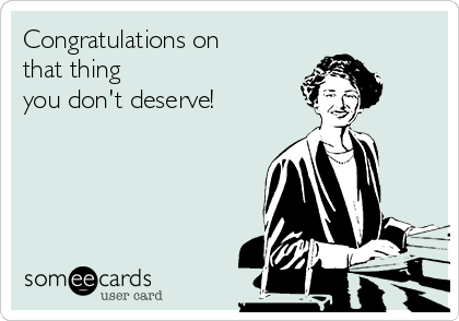 Congratulations on 
that thing 
you don't deserve!